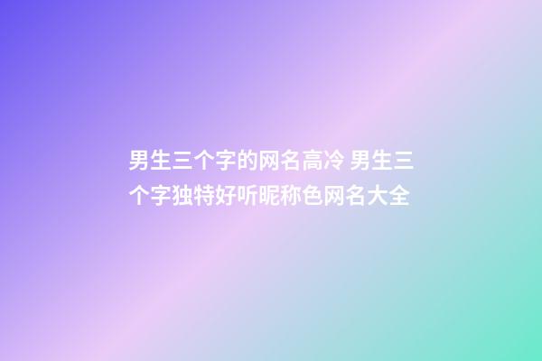 男生三个字的网名高冷 男生三个字独特好听昵称色网名大全